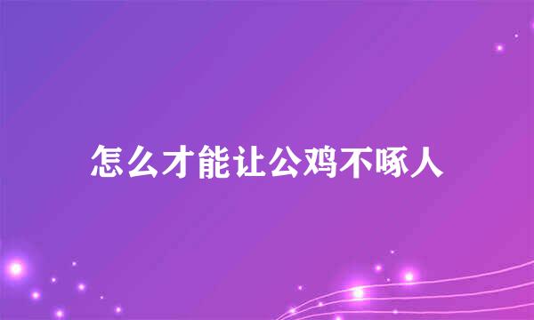 怎么才能让公鸡不啄人