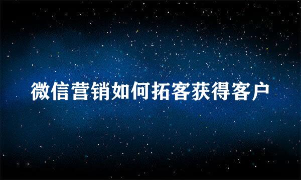 微信营销如何拓客获得客户