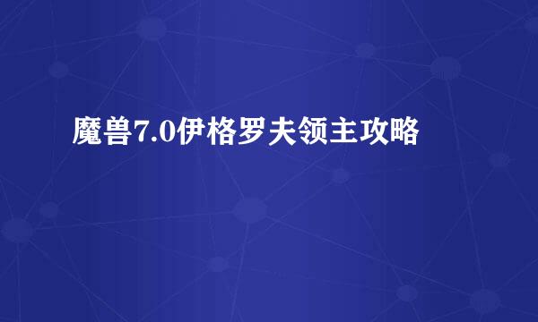 魔兽7.0伊格罗夫领主攻略