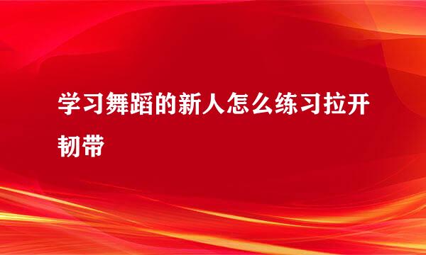 学习舞蹈的新人怎么练习拉开韧带