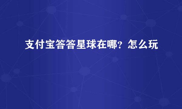 支付宝答答星球在哪？怎么玩