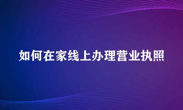 如何在家线上办理营业执照