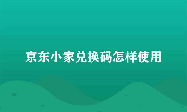 京东小家兑换码怎样使用