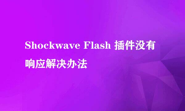 Shockwave Flash 插件没有响应解决办法