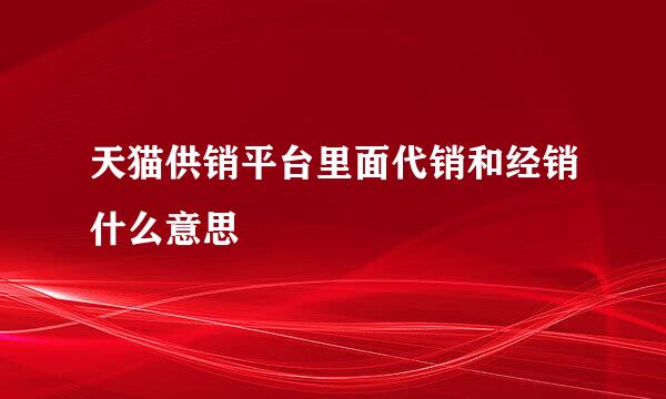 天猫供销平台里面代销和经销什么意思