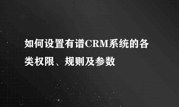 如何设置有谱CRM系统的各类权限、规则及参数