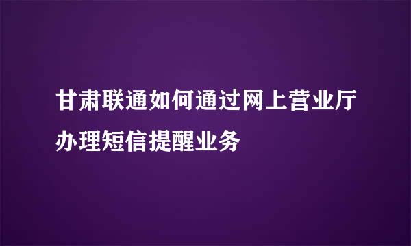 甘肃联通如何通过网上营业厅办理短信提醒业务