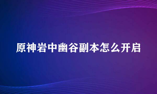 原神岩中幽谷副本怎么开启