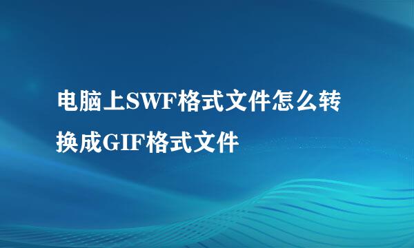 电脑上SWF格式文件怎么转换成GIF格式文件