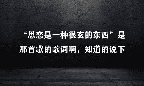 “思恋是一种很玄的东西”是那首歌的歌词啊，知道的说下