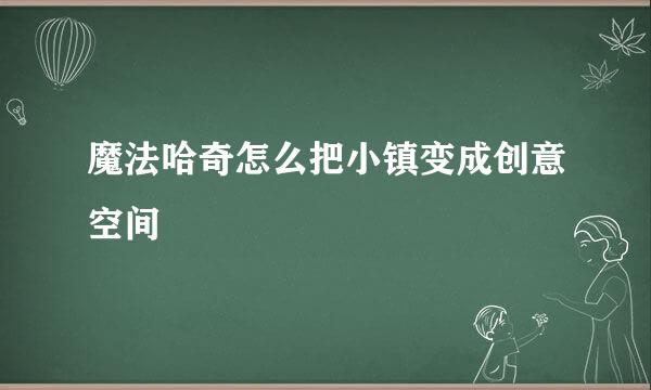 魔法哈奇怎么把小镇变成创意空间