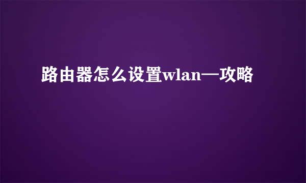 路由器怎么设置wlan—攻略