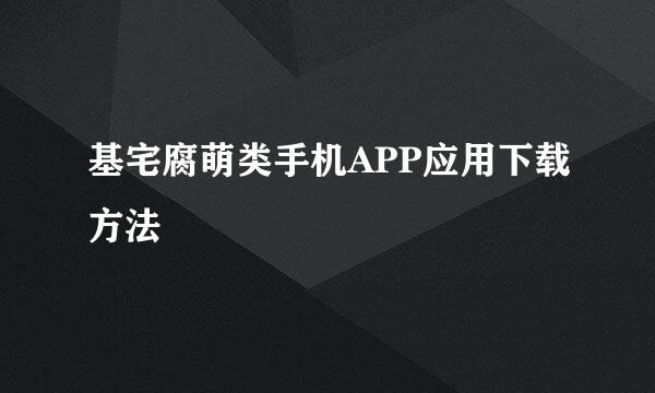 基宅腐萌类手机APP应用下载方法