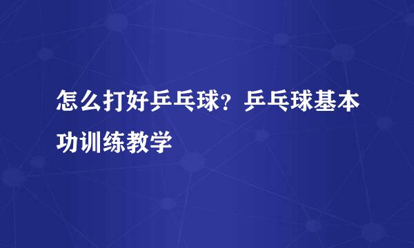 怎么打好乒乓球？乒乓球基本功训练教学