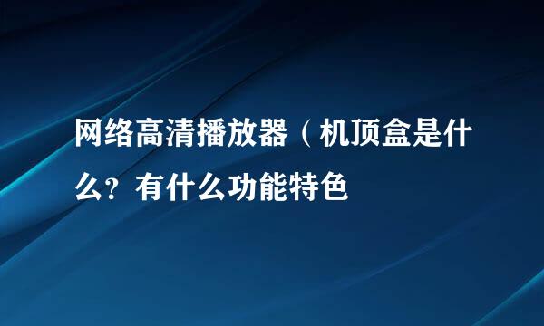 网络高清播放器（机顶盒是什么？有什么功能特色