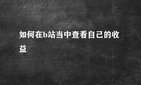 如何在b站当中查看自己的收益