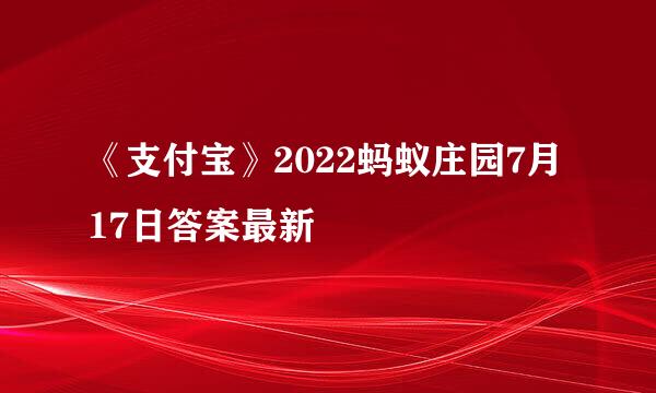 《支付宝》2022蚂蚁庄园7月17日答案最新