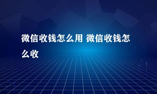 微信收钱怎么用 微信收钱怎么收