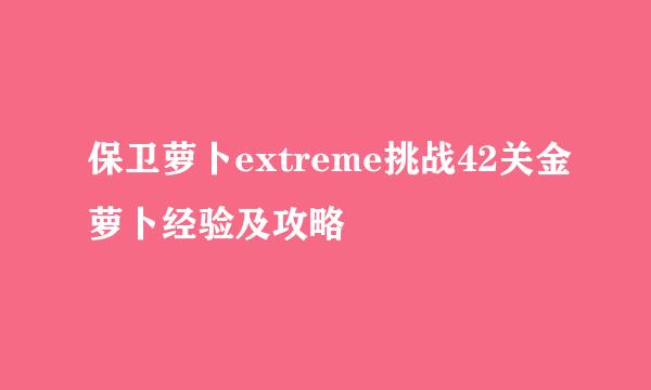 保卫萝卜extreme挑战42关金萝卜经验及攻略