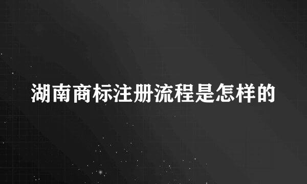 湖南商标注册流程是怎样的