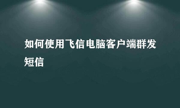 如何使用飞信电脑客户端群发短信