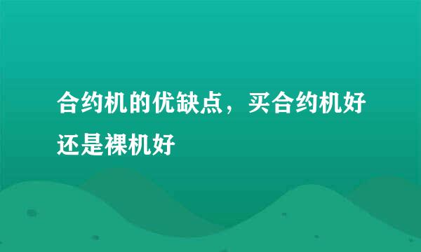 合约机的优缺点，买合约机好还是裸机好