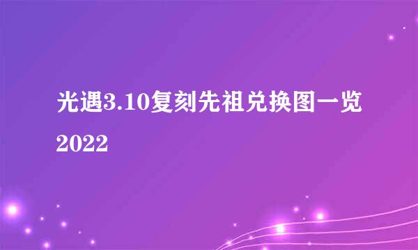 光遇3.10复刻先祖兑换图一览2022