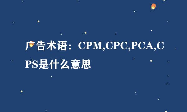 广告术语：CPM,CPC,PCA,CPS是什么意思