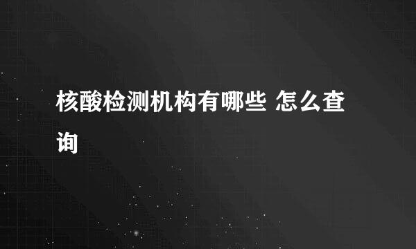 核酸检测机构有哪些 怎么查询