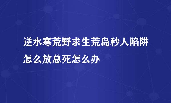 逆水寒荒野求生荒岛秒人陷阱怎么放总死怎么办