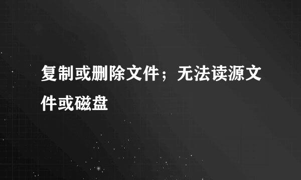 复制或删除文件；无法读源文件或磁盘