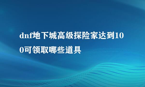 dnf地下城高级探险家达到100可领取哪些道具