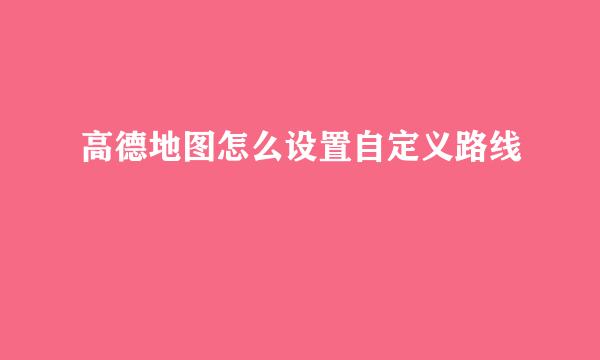 高德地图怎么设置自定义路线