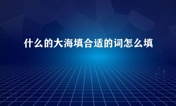 什么的大海填合适的词怎么填