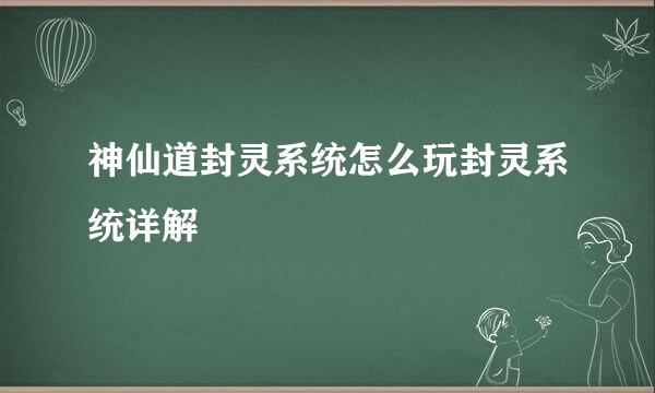 神仙道封灵系统怎么玩封灵系统详解