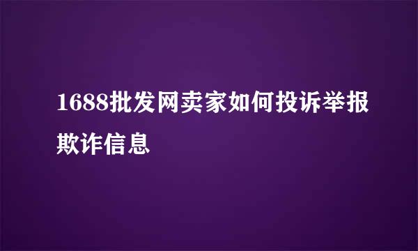 1688批发网卖家如何投诉举报欺诈信息