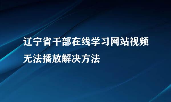 辽宁省干部在线学习网站视频无法播放解决方法