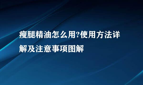 瘦腿精油怎么用?使用方法详解及注意事项图解