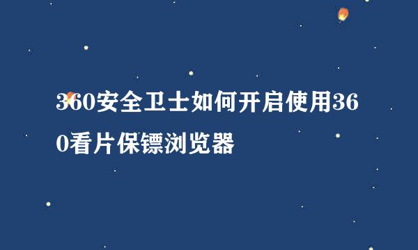 360安全卫士如何开启使用360看片保镖浏览器