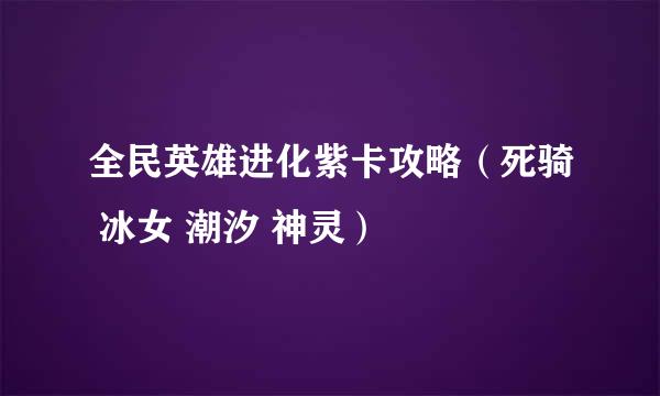 全民英雄进化紫卡攻略（死骑 冰女 潮汐 神灵）