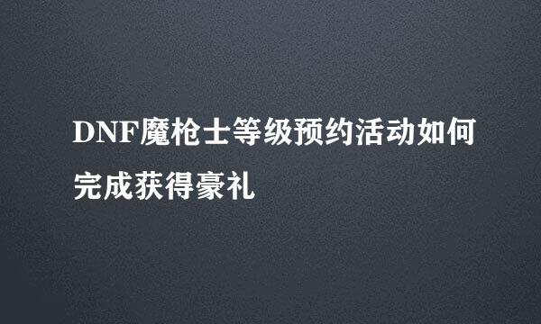 DNF魔枪士等级预约活动如何完成获得豪礼