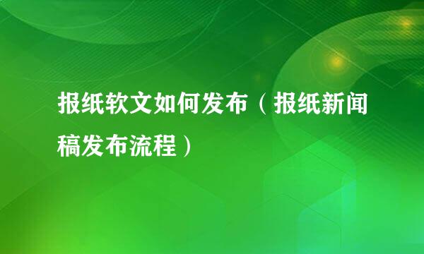 报纸软文如何发布（报纸新闻稿发布流程）