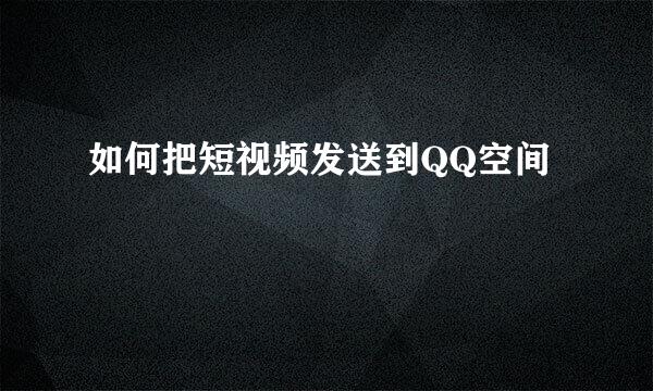 如何把短视频发送到QQ空间