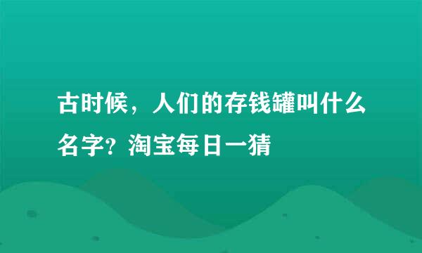 古时候，人们的存钱罐叫什么名字？淘宝每日一猜