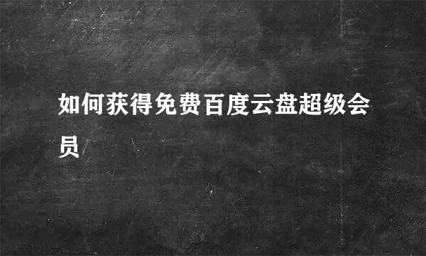 如何获得免费百度云盘超级会员