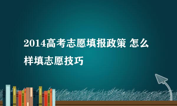 2014高考志愿填报政策 怎么样填志愿技巧