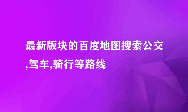 最新版块的百度地图搜索公交,驾车,骑行等路线