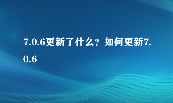 7.0.6更新了什么？如何更新7.0.6