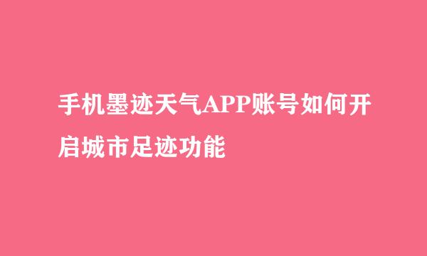 手机墨迹天气APP账号如何开启城市足迹功能