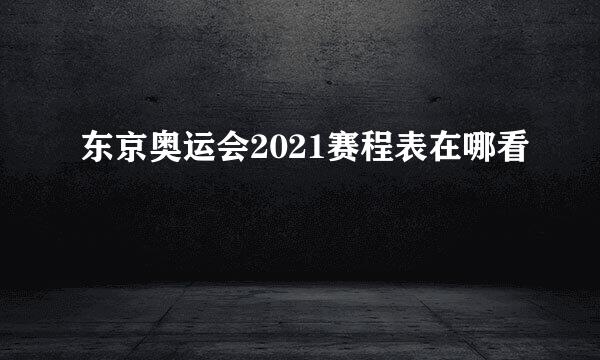 东京奥运会2021赛程表在哪看